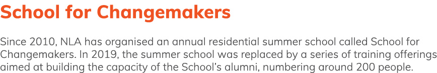 School for Changemakers Since 2010, NLA has organised an annual residential summer school called School for Changemak   